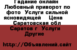 Гадание онлайн. Любовный приворот по фото. Услуги сильной ясновидящей. › Цена ­ 1 - Саратовская обл., Саратов г. Услуги » Другие   